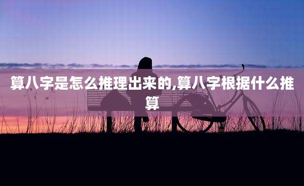 算八字是怎么推理出来的,算八字根据什么推算