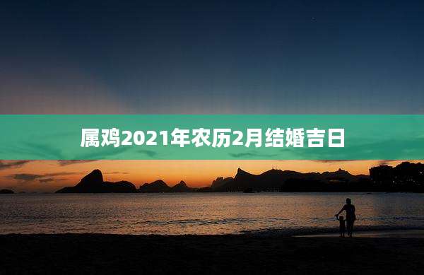 属鸡2021年农历2月结婚吉日