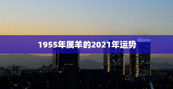 1955年属羊的2021年运势