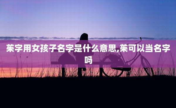 茱字用女孩子名字是什么意思,茱可以当名字吗