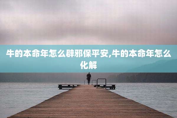 牛的本命年怎么辟邪保平安,牛的本命年怎么化解