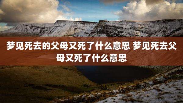 梦见死去的父母又死了什么意思 梦见死去父母又死了什么意思