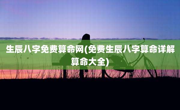 生辰八字免费算命网(免费生辰八字算命详解算命大全)