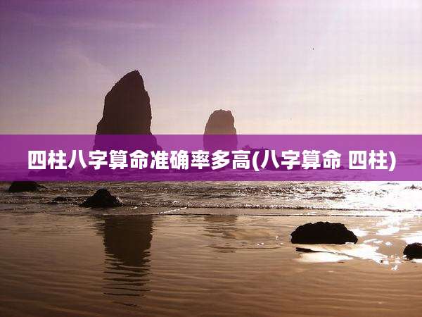 四柱八字算命准确率多高(八字算命 四柱)