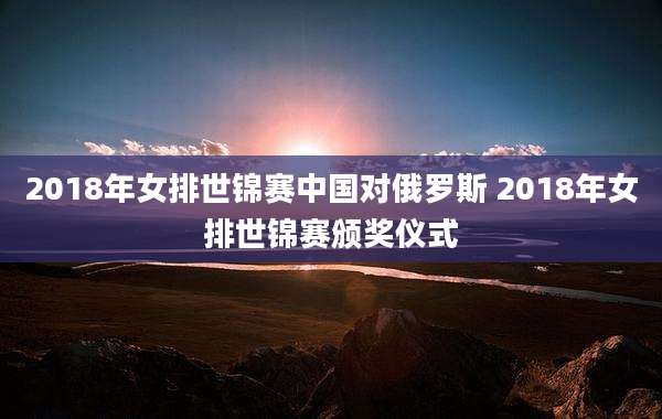 2018年女排世锦赛中国对俄罗斯 2018年女排世锦赛颁奖仪式