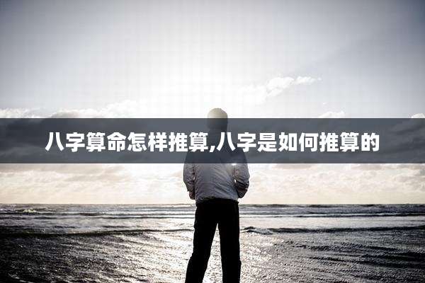 八字算命怎样推算,八字是如何推算的