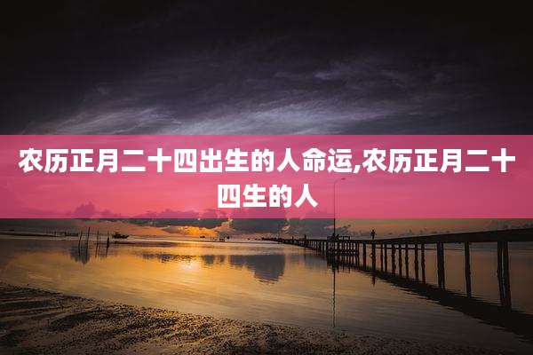 农历正月二十四出生的人命运,农历正月二十四生的人