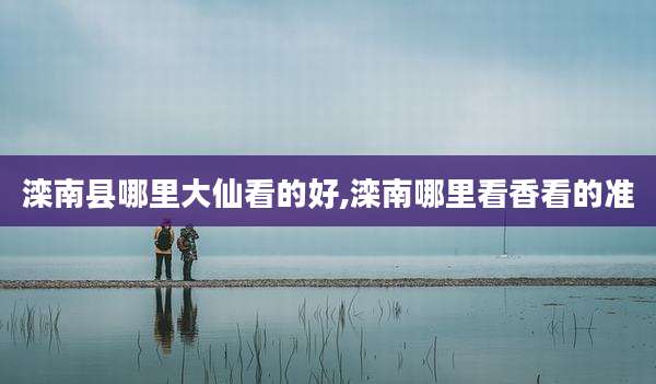 滦南县哪里大仙看的好,滦南哪里看香看的准