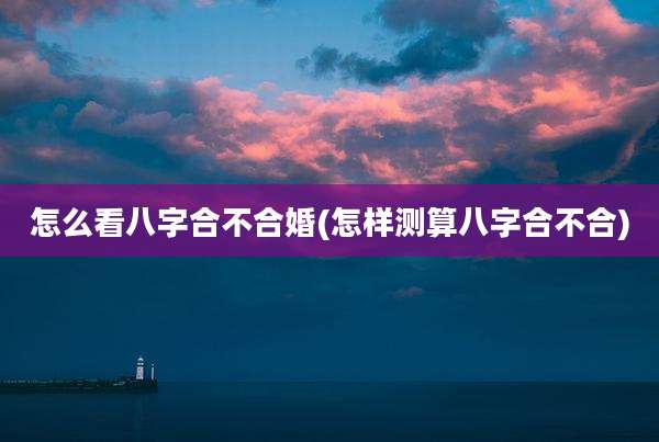 怎么看八字合不合婚(怎样测算八字合不合)