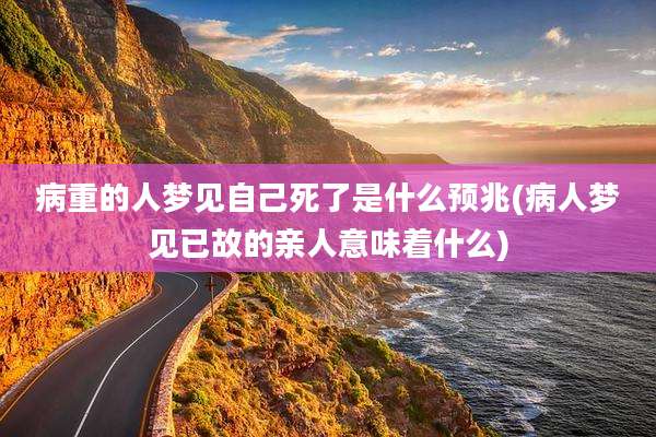 病重的人梦见自己死了是什么预兆(病人梦见已故的亲人意味着什么)