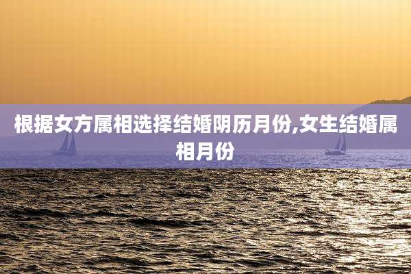 根据女方属相选择结婚阴历月份,女生结婚属相月份