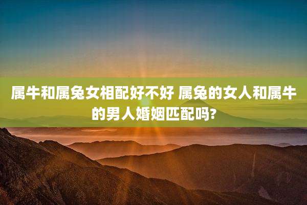 属牛和属兔女相配好不好 属兔的女人和属牛的男人婚姻匹配吗?