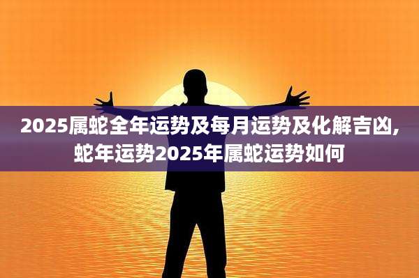 2025属蛇全年运势及每月运势及化解吉凶,蛇年运势2025年属蛇运势如何