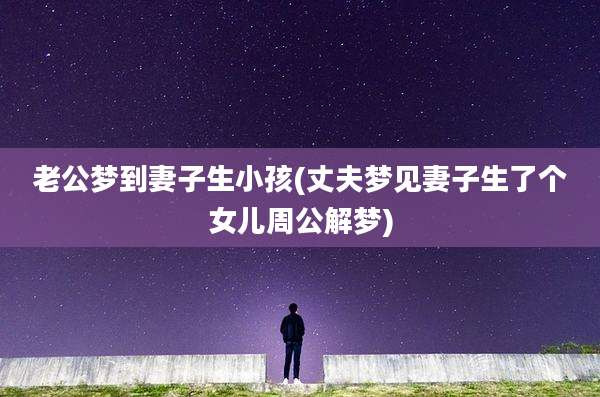 老公梦到妻子生小孩(丈夫梦见妻子生了个女儿周公解梦)
