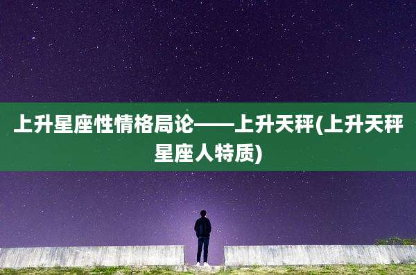 上升星座性情格局论——上升天秤(上升天秤星座人特质)