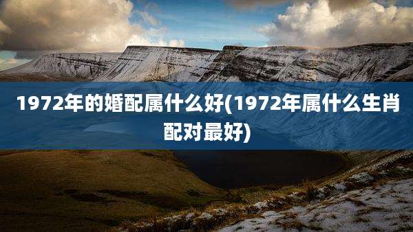 1972年的婚配属什么好(1972年属什么生肖配对最好)