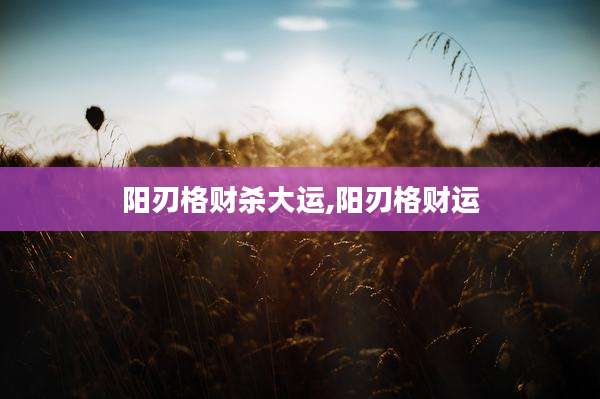 阳刃格财杀大运,阳刃格财运