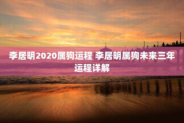李居明2020属狗运程 李居明属狗未来三年运程详解