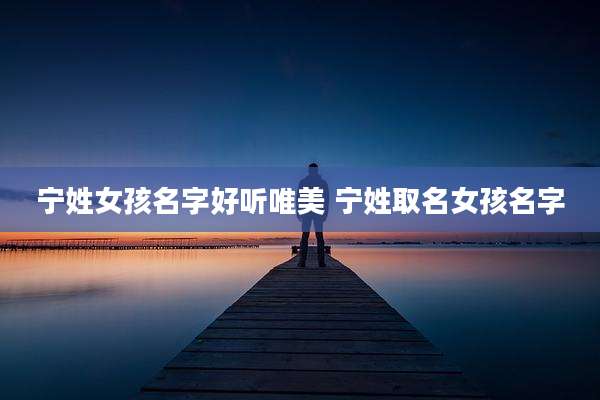宁姓女孩名字好听唯美 宁姓取名女孩名字