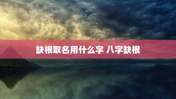 缺根取名用什么字 八字缺根