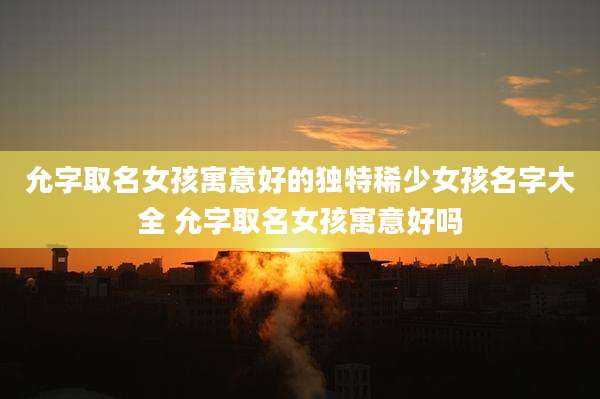 允字取名女孩寓意好的独特稀少女孩名字大全 允字取名女孩寓意好吗