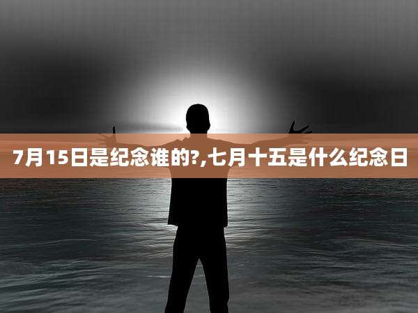 7月15日是纪念谁的?,七月十五是什么纪念日