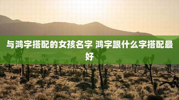与鸿字搭配的女孩名字 鸿字跟什么字搭配最好