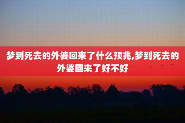 梦到死去的外婆回来了什么预兆,梦到死去的外婆回来了好不好