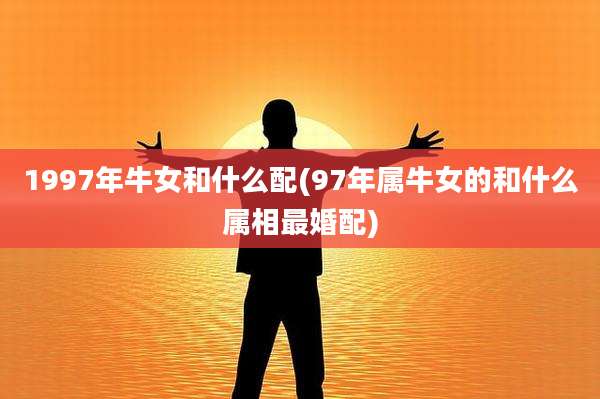 1997年牛女和什么配(97年属牛女的和什么属相最婚配)