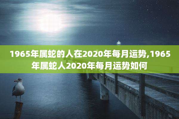 1965年属蛇的人在2020年每月运势,1965年属蛇人2020年每月运势如何