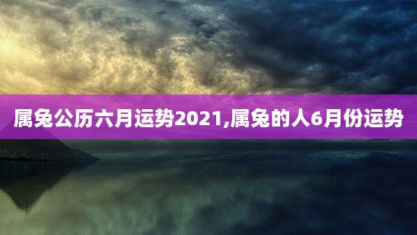 属兔公历六月运势2021,属兔的人6月份运势