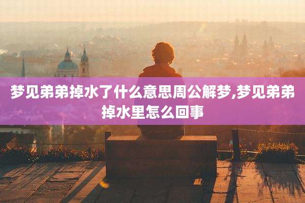 梦见弟弟掉水了什么意思周公解梦,梦见弟弟掉水里怎么回事