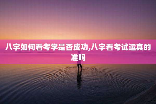 八字如何看考学是否成功,八字看考试运真的准吗