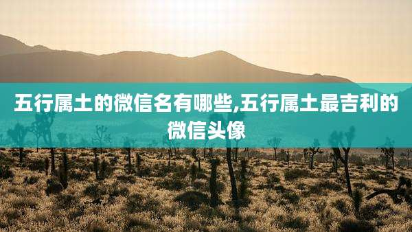 五行属土的微信名有哪些,五行属土最吉利的微信头像