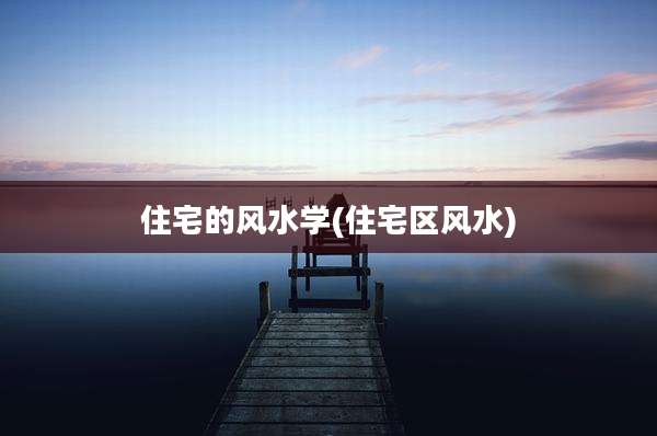 住宅的风水学(住宅区风水)