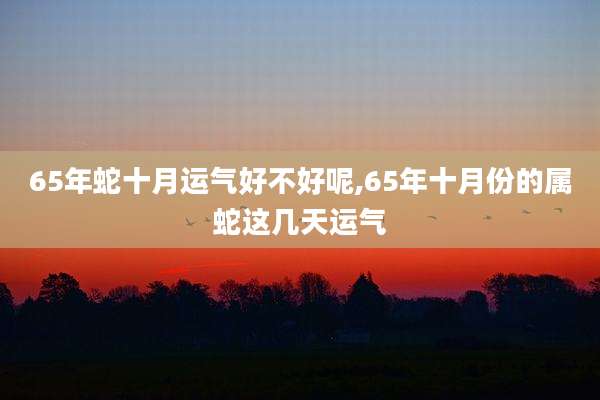 65年蛇十月运气好不好呢,65年十月份的属蛇这几天运气