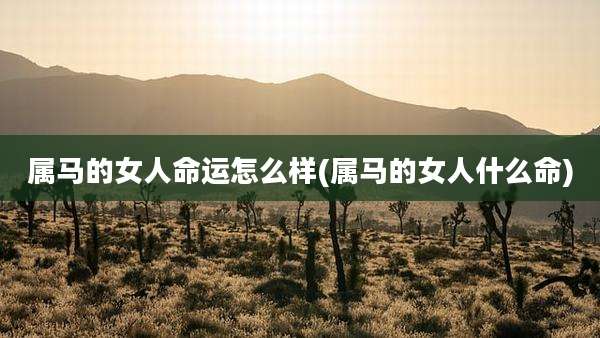 属马的女人命运怎么样(属马的女人什么命)
