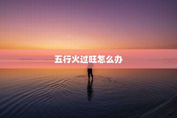 五行火过旺怎么办