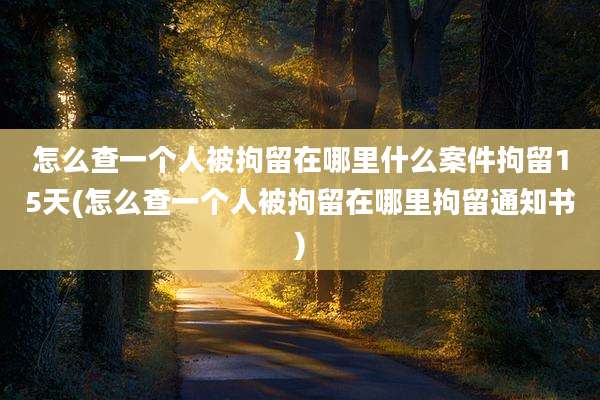 怎么查一个人被拘留在哪里什么案件拘留15天(怎么查一个人被拘留在哪里拘留通知书)
