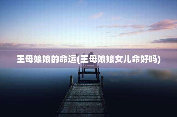 王母娘娘的命运(王母娘娘女儿命好吗)