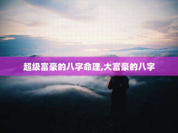 超级富豪的八字命理,大富豪的八字