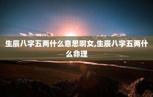 生辰八字五两什么意思啊女,生辰八字五两什么命理