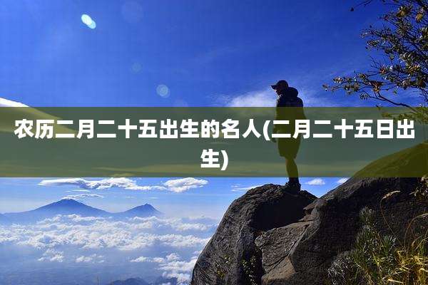 农历二月二十五出生的名人(二月二十五日出生)
