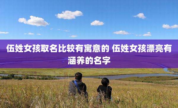 伍姓女孩取名比较有寓意的 伍姓女孩漂亮有涵养的名字