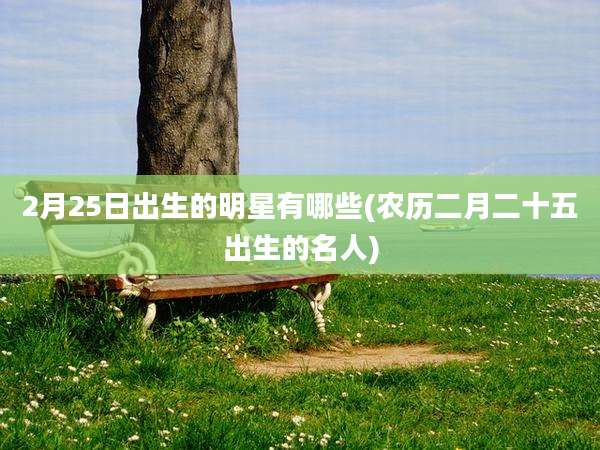 2月25日出生的明星有哪些(农历二月二十五出生的名人)