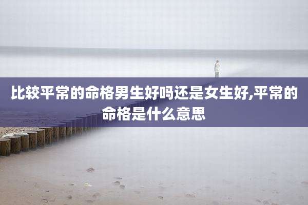 比较平常的命格男生好吗还是女生好,平常的命格是什么意思
