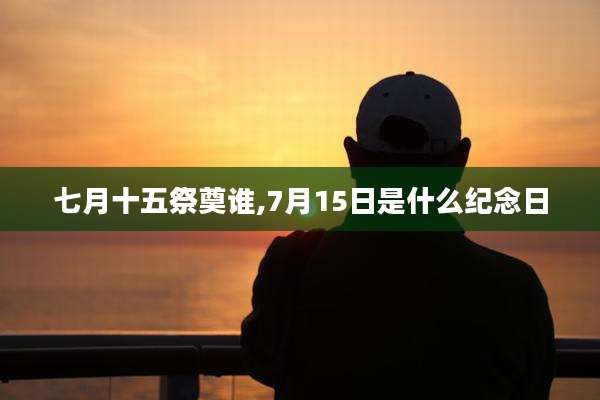 七月十五祭奠谁,7月15日是什么纪念日