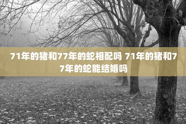 71年的猪和77年的蛇相配吗 71年的猪和77年的蛇能结婚吗