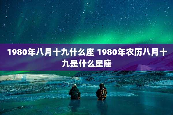 1980年八月十九什么座 1980年农历八月十九是什么星座