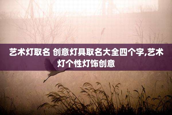 艺术灯取名 创意灯具取名大全四个字,艺术灯个性灯饰创意